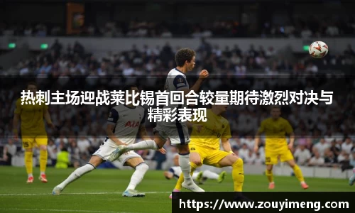 热刺主场迎战莱比锡首回合较量期待激烈对决与精彩表现